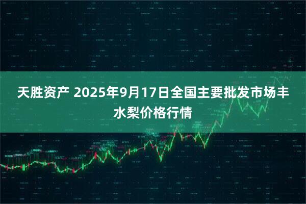天胜资产 2025年9月17日全国主要批发市场丰水梨价格行情