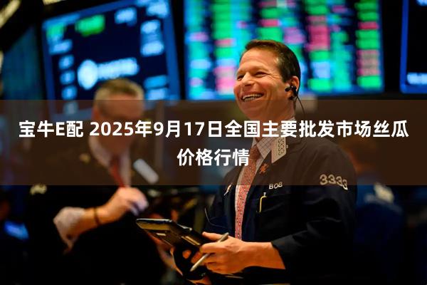 宝牛E配 2025年9月17日全国主要批发市场丝瓜价格行情