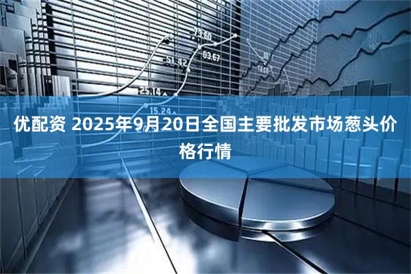 优配资 2025年9月20日全国主要批发市场葱头价格行情
