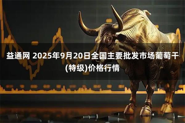 益通网 2025年9月20日全国主要批发市场葡萄干(特级)价格行情