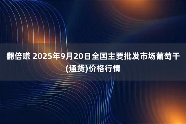 翻倍赚 2025年9月20日全国主要批发市场葡萄干(通货)价格行情