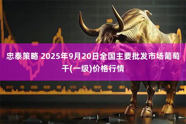 忠泰策略 2025年9月20日全国主要批发市场葡萄干(一级)价格行情