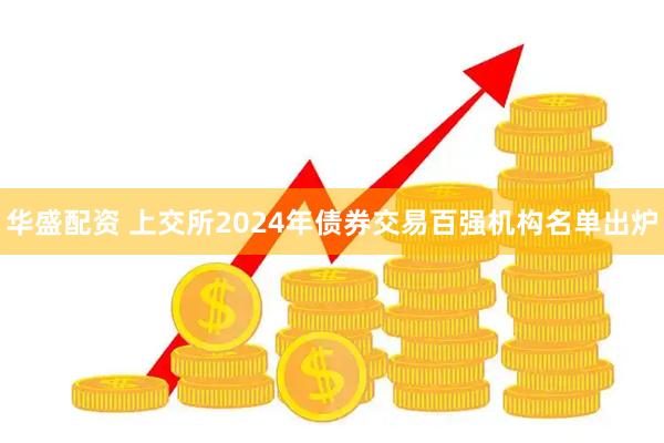 华盛配资 上交所2024年债券交易百强机构名单出炉