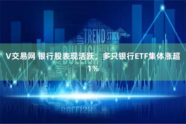 V交易网 银行股表现活跃，多只银行ETF集体涨超1%
