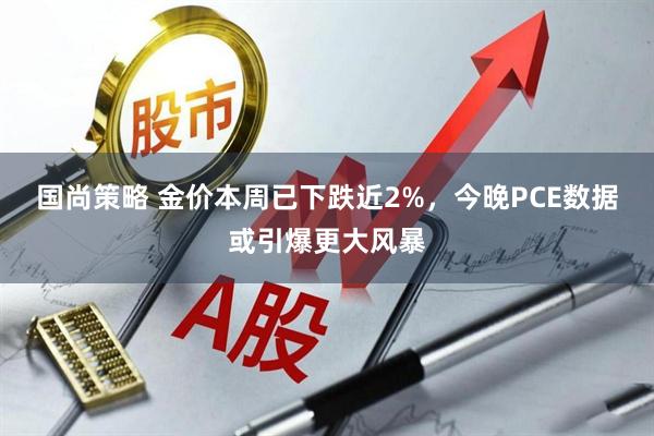 国尚策略 金价本周已下跌近2%，今晚PCE数据或引爆更大风暴
