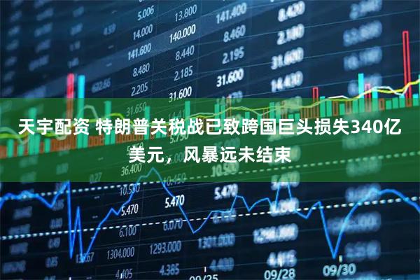 天宇配资 特朗普关税战已致跨国巨头损失340亿美元，风暴远未结束