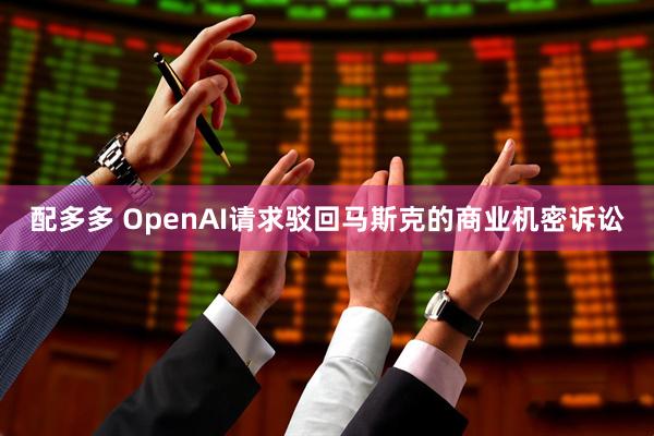 配多多 OpenAI请求驳回马斯克的商业机密诉讼