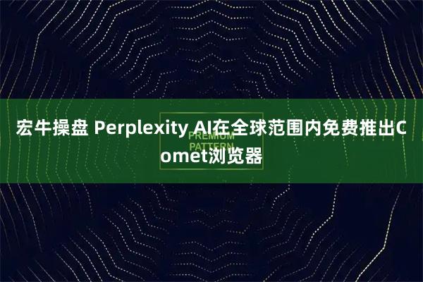宏牛操盘 Perplexity AI在全球范围内免费推出Comet浏览器