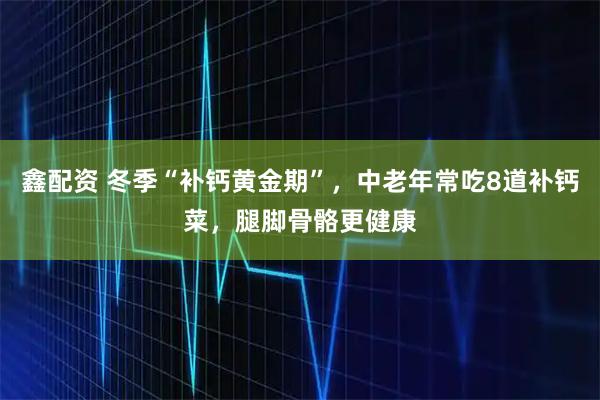 鑫配资 冬季“补钙黄金期”,中老年常吃8道补钙菜,腿脚骨骼更健康