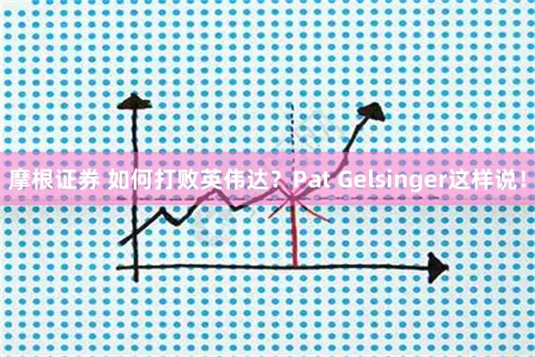 摩根证券 如何打败英伟达？Pat Gelsinger这样说！
