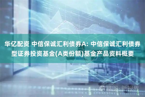 华亿配资 中信保诚汇利债券A: 中信保诚汇利债券型证券投资基金(A类份额)基金产品资料概要