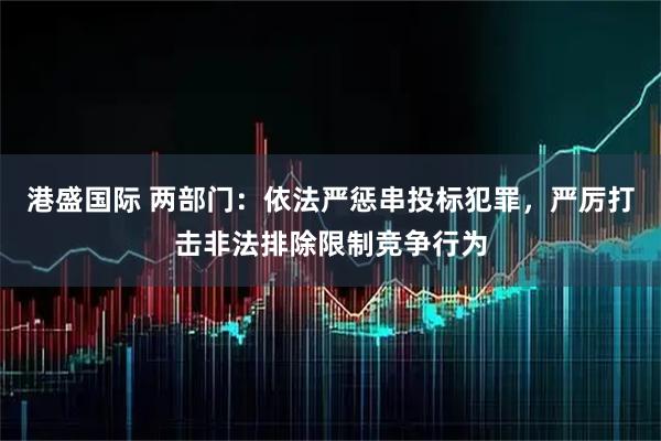 港盛国际 两部门：依法严惩串投标犯罪，严厉打击非法排除限制竞争行为