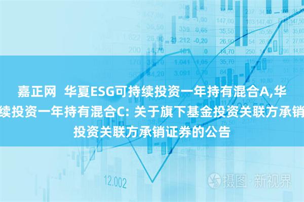 嘉正网 华夏ESG可持续投资一年持有混合A,华夏ESG可持续投资一年持有混合C: 关于旗下基金投资关联方承销证券的公告