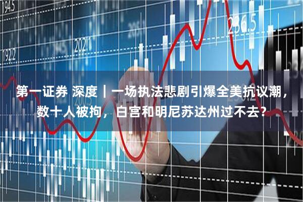 第一证券 深度｜一场执法悲剧引爆全美抗议潮，数十人被拘，白宫和明尼苏达州过不去？