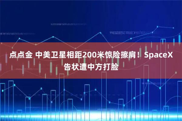 点点金 中美卫星相距200米惊险擦肩！SpaceX告状遭中方打脸