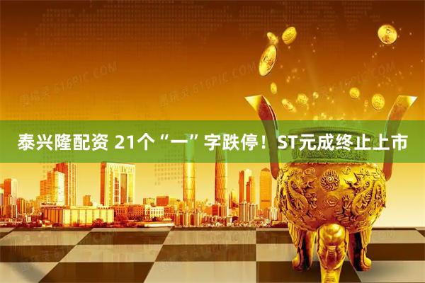 泰兴隆配资 21个“一”字跌停！ST元成终止上市