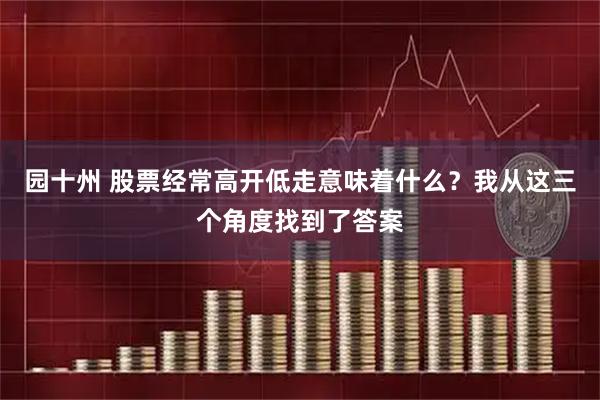 园十州 股票经常高开低走意味着什么？我从这三个角度找到了答案