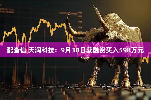 配查信 天润科技：9月30日获融资买入598万元