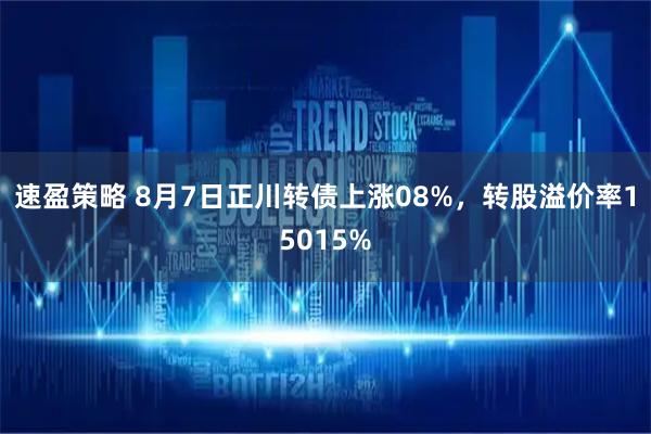 速盈策略 8月7日正川转债上涨08%，转股溢价率15015%