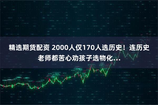精选期货配资 2000人仅170人选历史！连历史老师都苦心劝孩子选物化…