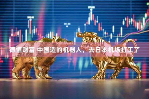 德恒财富 中国造的机器人，去日本机场打工了
