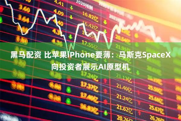 黑马配资 比苹果iPhone要薄：马斯克SpaceX向投资者展示AI原型机