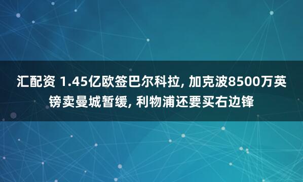 汇配资 1.45亿欧签巴尔科拉, 加克波8500万英镑卖曼城暂缓, 利物浦还要买右边锋
