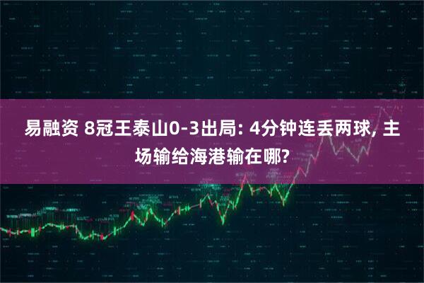 易融资 8冠王泰山0-3出局: 4分钟连丢两球, 主场输给海港输在哪?